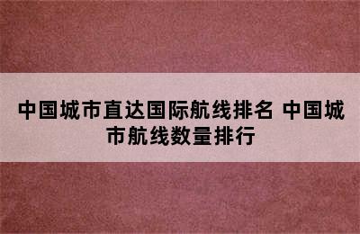 中国城市直达国际航线排名 中国城市航线数量排行